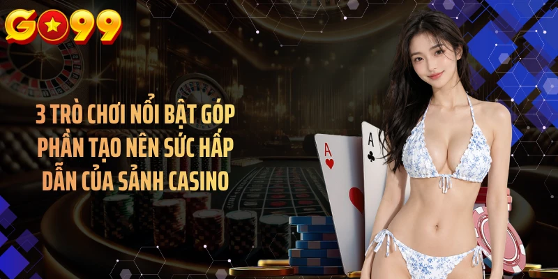 3 trò chơi nổi bật góp phần tạo nên sức hấp dẫn của sảnh casino