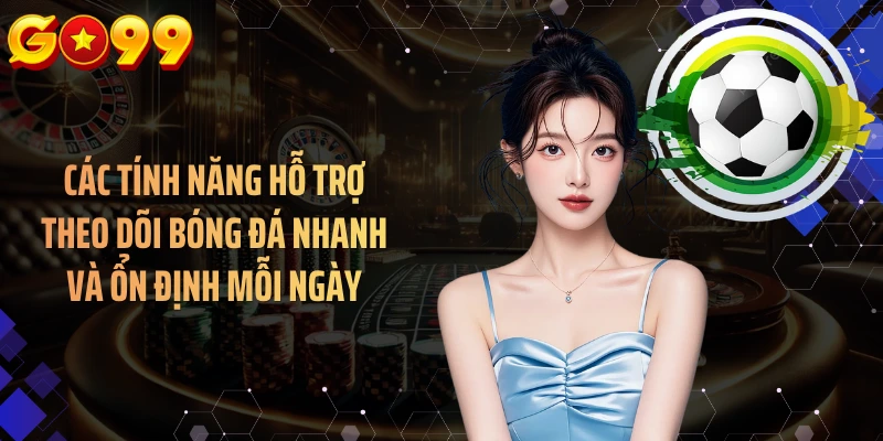 Các tính năng hỗ trợ theo dõi bóng đá nhanh và ổn định mỗi ngày