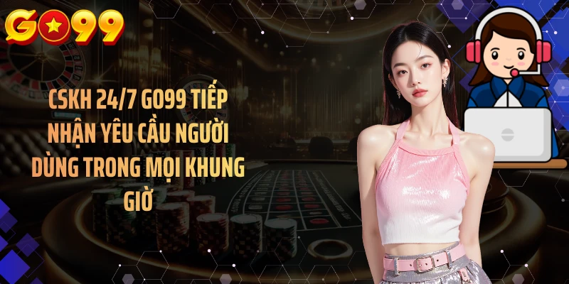 CSKH 24/7 GO99 tiếp nhận yêu cầu người dùng trong mọi khung giờ